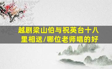 越剧梁山伯与祝英台十八里相送\哪位老师唱的好